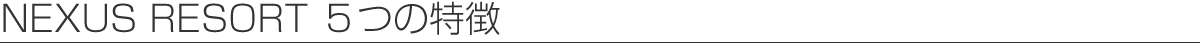 ネクサスリゾート5つの特徴